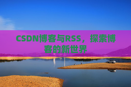 CSDN博客与RSS，探索博客的新世界
