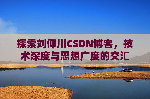 探索刘仰川CSDN博客，技术深度与思想广度的交汇